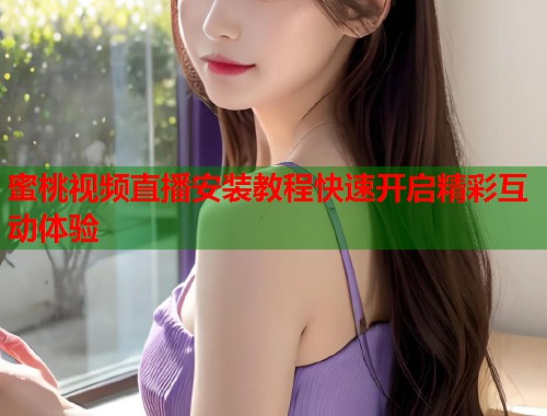 蜜桃视频直播安装教程快速开启精彩互动体验  第1张