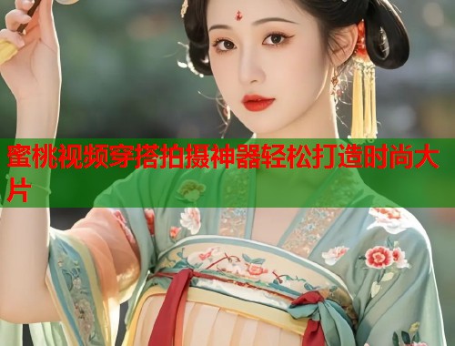 蜜桃视频穿搭拍摄神器轻松打造时尚大片  第2张