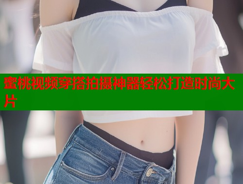 蜜桃视频穿搭拍摄神器轻松打造时尚大片  第1张