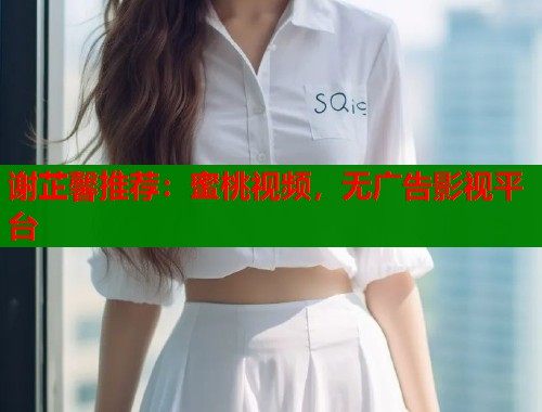 谢芷馨推荐：蜜桃视频，无广告影视平台  第2张