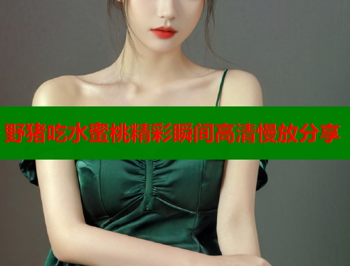 野猪吃水蜜桃精彩瞬间高清慢放分享  第2张