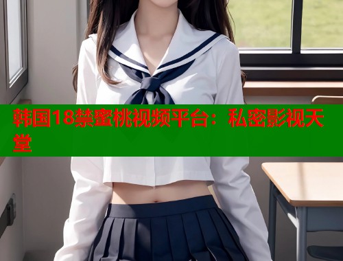韩国18禁蜜桃视频平台：私密影视天堂  第1张